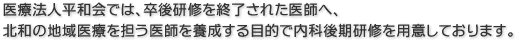 説明: 医療法人平和会では、卒後研修を終了された医師へ、北和の地域医療を担う医師を養成する目的で内科後期研修を用意しております。