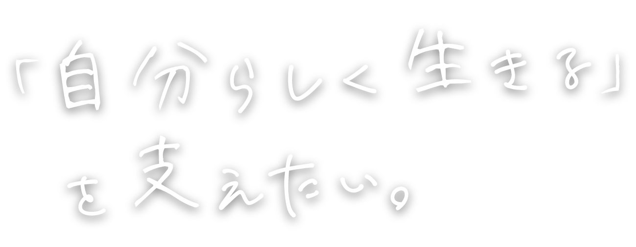 「自分らしく生きる」を支えたい。
