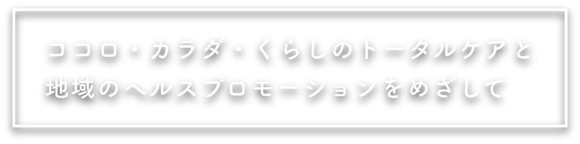 ココロ・カラダ・くらしのトータルケアと地域のヘルスプロモーションをめざして