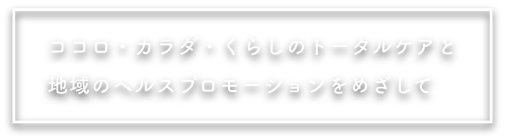 ココロ・カラダ・くらしのトータルケアと地域のヘルスプロモーションをめざして